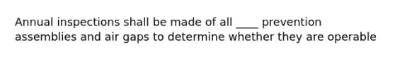 Annual inspections shall be made of all ____ prevention assemblies and air gaps to determine whether they are operable