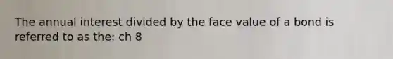 The annual interest divided by the face value of a bond is referred to as the: ch 8