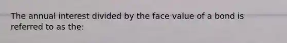 The annual interest divided by the face value of a bond is referred to as the: