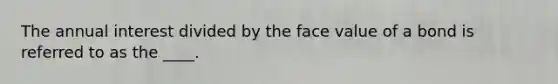 The annual interest divided by the face value of a bond is referred to as the ____.