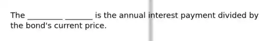 The _________ _______ is the annual interest payment divided by the bond's current price.