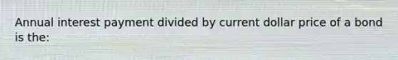 Annual interest payment divided by current dollar price of a bond is the: