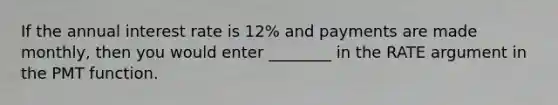 If the annual interest rate is 12% and payments are made monthly, then you would enter ________ in the RATE argument in the PMT function.