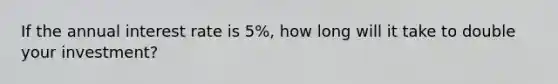 If the annual interest rate is 5%, how long will it take to double your investment?