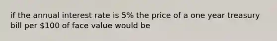 if the annual interest rate is 5% the price of a one year treasury bill per 100 of face value would be