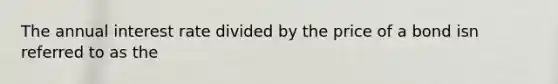 The annual interest rate divided by the price of a bond isn referred to as the