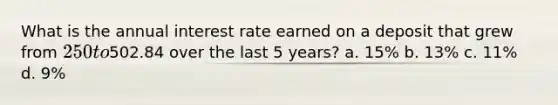 What is the annual interest rate earned on a deposit that grew from 250 to502.84 over the last 5 years? a. 15% b. 13% c. 11% d. 9%