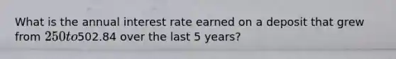 What is the annual interest rate earned on a deposit that grew from 250 to502.84 over the last 5 years?