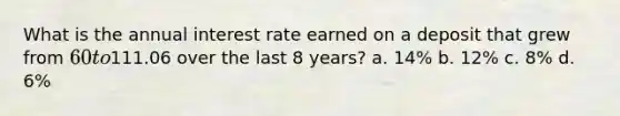 What is the annual interest rate earned on a deposit that grew from 60 to111.06 over the last 8 years? a. 14% b. 12% c. 8% d. 6%