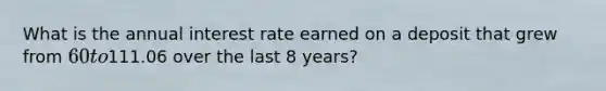 What is the annual interest rate earned on a deposit that grew from 60 to111.06 over the last 8 years?