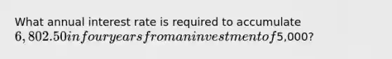 What annual interest rate is required to accumulate 6,802.50 in four years from an investment of5,000?