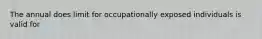 The annual does limit for occupationally exposed individuals is valid for