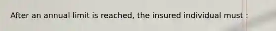 After an annual limit is reached, the insured individual must :