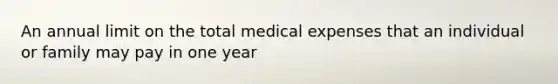 An annual limit on the total medical expenses that an individual or family may pay in one year