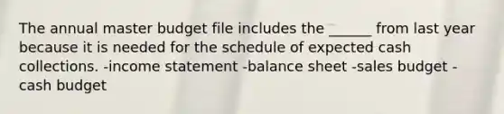 The annual master budget file includes the ______ from last year because it is needed for the schedule of expected cash collections. -income statement -balance sheet -sales budget -cash budget