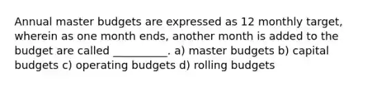 Annual master budgets are expressed as 12 monthly target, wherein as one month ends, another month is added to the budget are called __________. a) master budgets b) capital budgets c) <a href='https://www.questionai.com/knowledge/kCAQj70Dv6-operating-budgets' class='anchor-knowledge'>operating budgets</a> d) rolling budgets