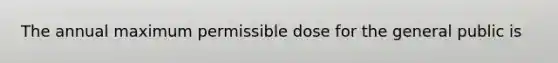 The annual maximum permissible dose for the general public is