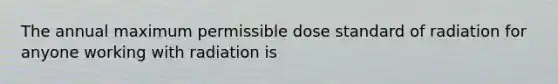 The annual maximum permissible dose standard of radiation for anyone working with radiation is