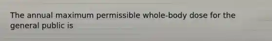 The annual maximum permissible whole-body dose for the general public is