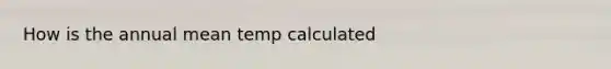 How is the annual mean temp calculated