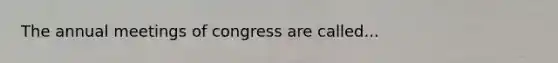 The annual meetings of congress are called...