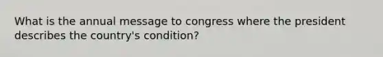 What is the annual message to congress where the president describes the country's condition?