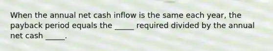 When the annual net cash inflow is the same each year, the payback period equals the _____ required divided by the annual net cash _____.