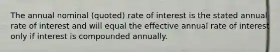 The annual nominal (quoted) rate of interest is the stated annual rate of interest and will equal the effective annual rate of interest only if interest is compounded annually.