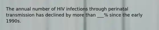 The annual number of HIV infections through perinatal transmission has declined by more than ___% since the early 1990s.