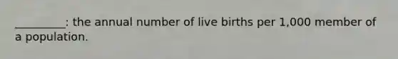 _________: the annual number of live births per 1,000 member of a population.