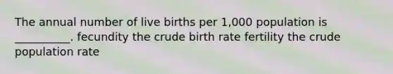 The annual number of live births per 1,000 population is __________. fecundity the crude birth rate fertility the crude population rate