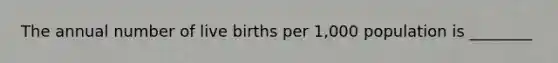 The annual number of live births per 1,000 population is ________