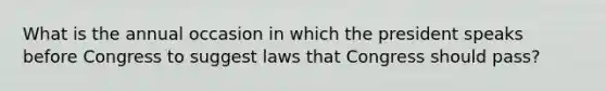 What is the annual occasion in which the president speaks before Congress to suggest laws that Congress should pass?