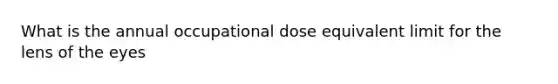 What is the annual occupational dose equivalent limit for the lens of the eyes