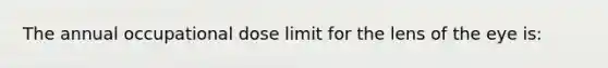 The annual occupational dose limit for the lens of the eye is: