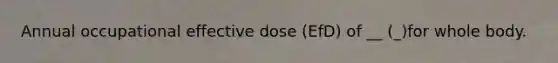 Annual occupational effective dose (EfD) of __ (_)for whole body.