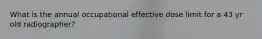 What is the annual occupational effective dose limit for a 43 yr old radiographer?