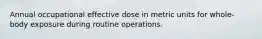 Annual occupational effective dose in metric units for whole-body exposure during routine operations.