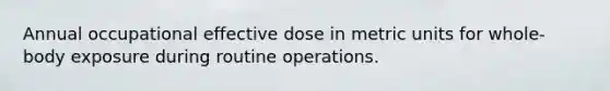 Annual occupational effective dose in metric units for whole-body exposure during routine operations.