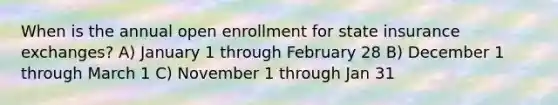 When is the annual open enrollment for state insurance exchanges? A) January 1 through February 28 B) December 1 through March 1 C) November 1 through Jan 31