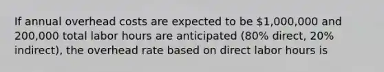 If annual overhead costs are expected to be 1,000,000 and 200,000 total labor hours are anticipated (80% direct, 20% indirect), the overhead rate based on direct labor hours is
