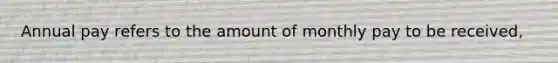 Annual pay refers to the amount of monthly pay to be received,