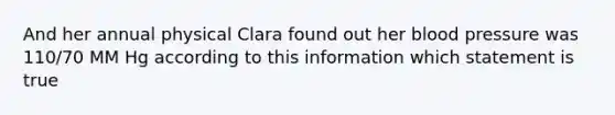 And her annual physical Clara found out her blood pressure was 110/70 MM Hg according to this information which statement is true