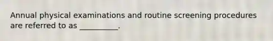 Annual physical examinations and routine screening procedures are referred to as __________.