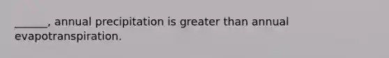 ______, annual precipitation is greater than annual evapotranspiration.