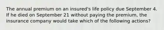 The annual premium on an insured's life policy due September 4. If he died on September 21 without paying the premium, the insurance company would take which of the following actions?