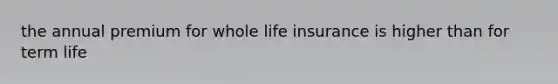 the annual premium for whole life insurance is higher than for term life