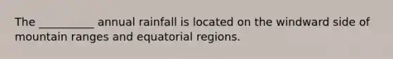 The __________ annual rainfall is located on the windward side of mountain ranges and equatorial regions.