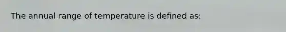 The annual range of temperature is defined as: