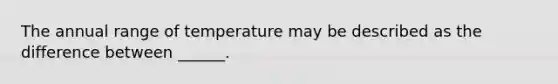 The annual range of temperature may be described as the difference between ______.